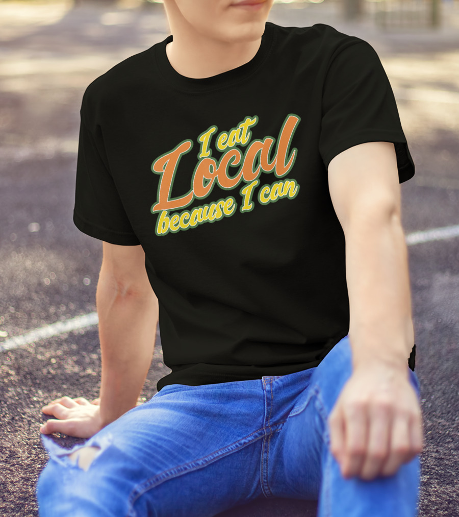 I Eat Local Because I Can T-Shirt