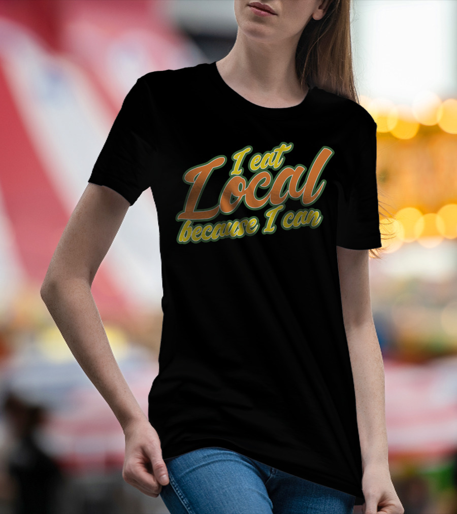 I Eat Local Because I Can T-Shirt