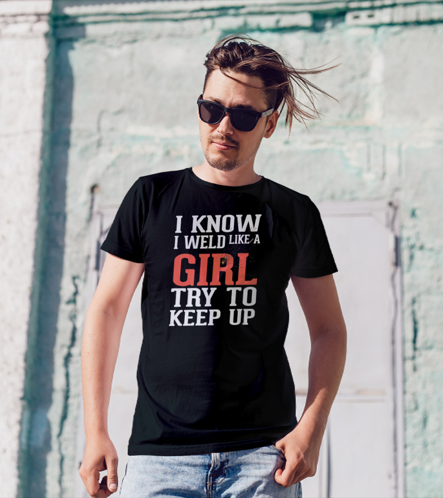 I Know I Weld Like A Girl Try To Keep Up T-Shirt