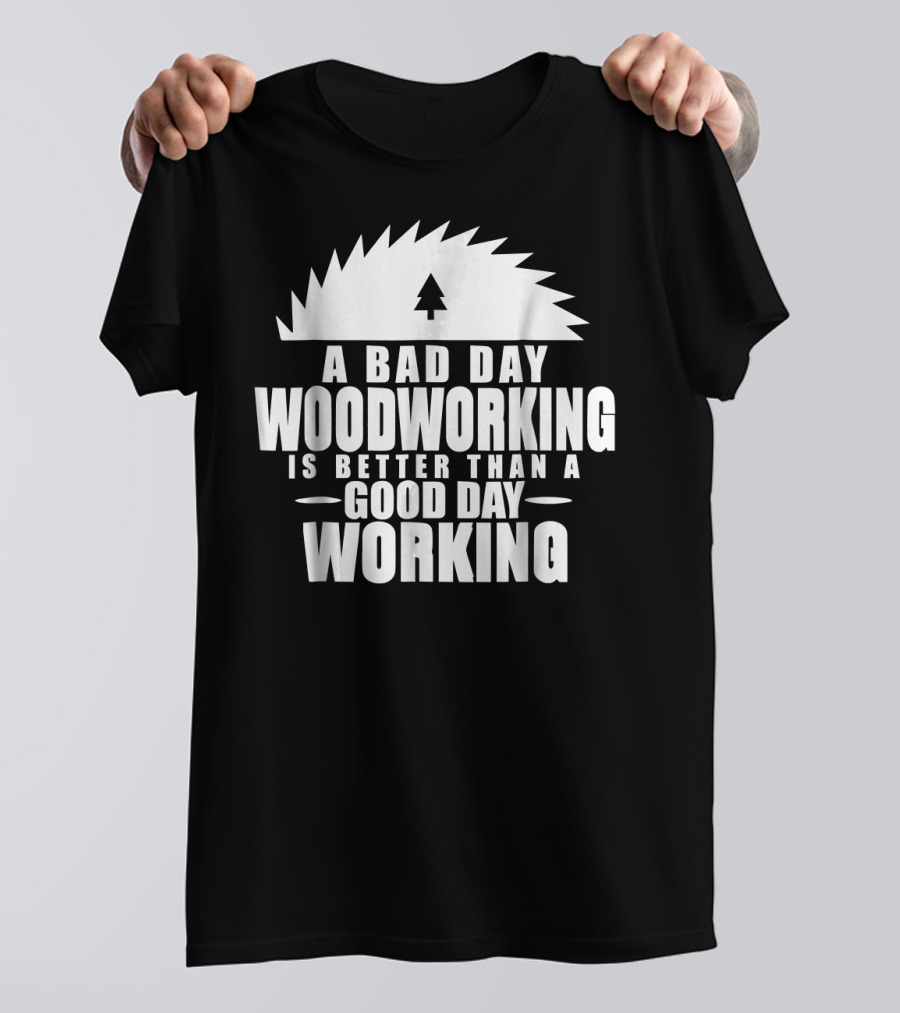A Bad Day Woodworking Is Better Than A Good Day Working Woodworker Clothing T-Shirt