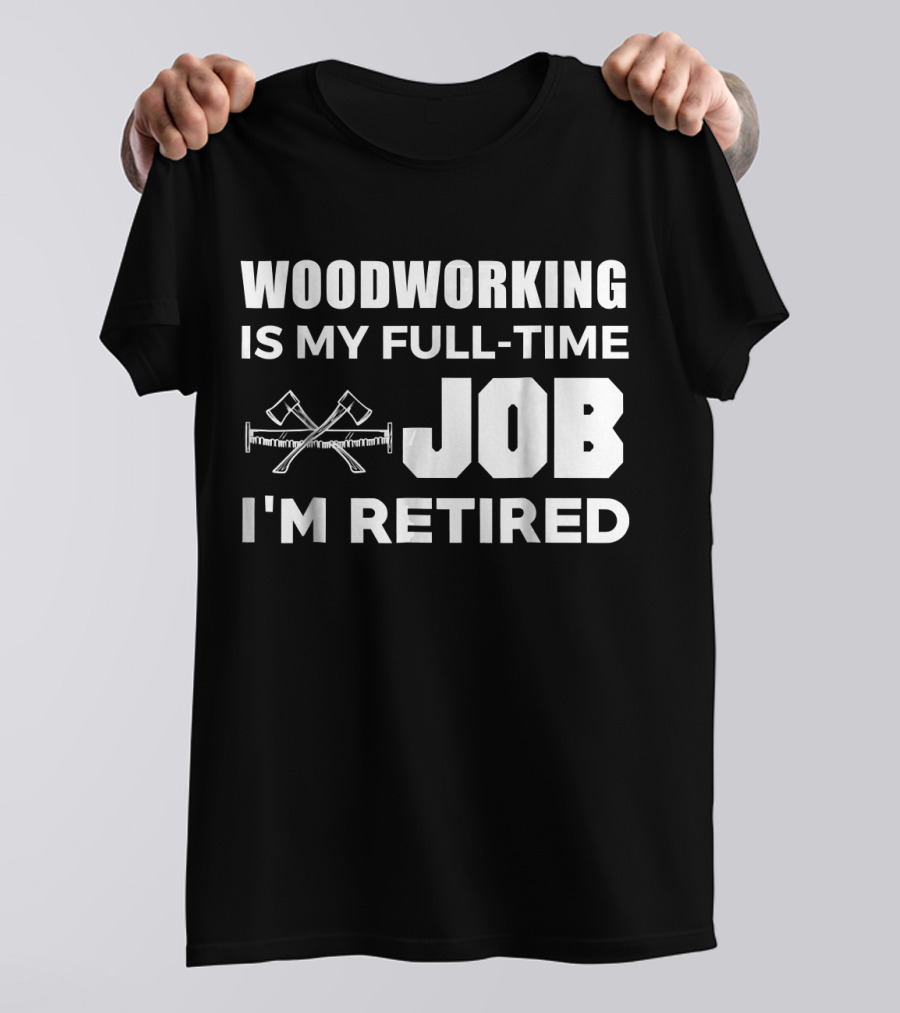 WOODWORKING IS MY FULL-TIME JOB I'M RETIRED T-Shirt