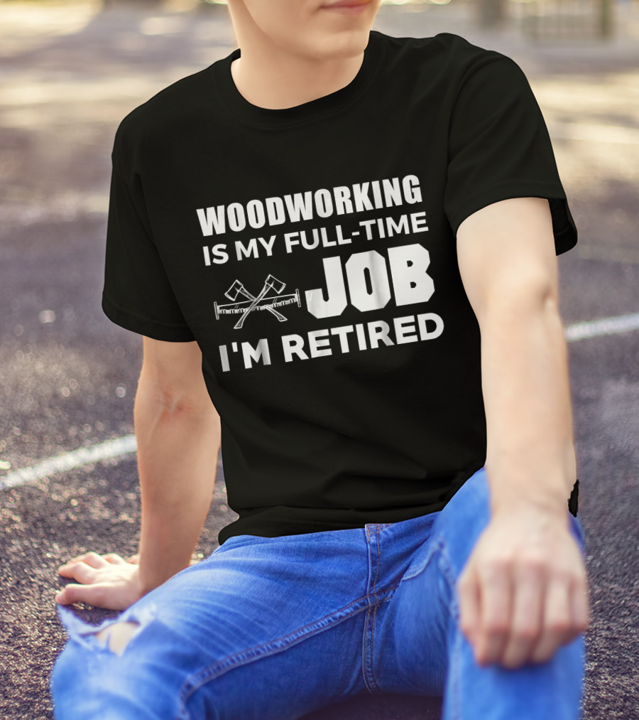 WOODWORKING IS MY FULL-TIME JOB I'M RETIRED T-Shirt