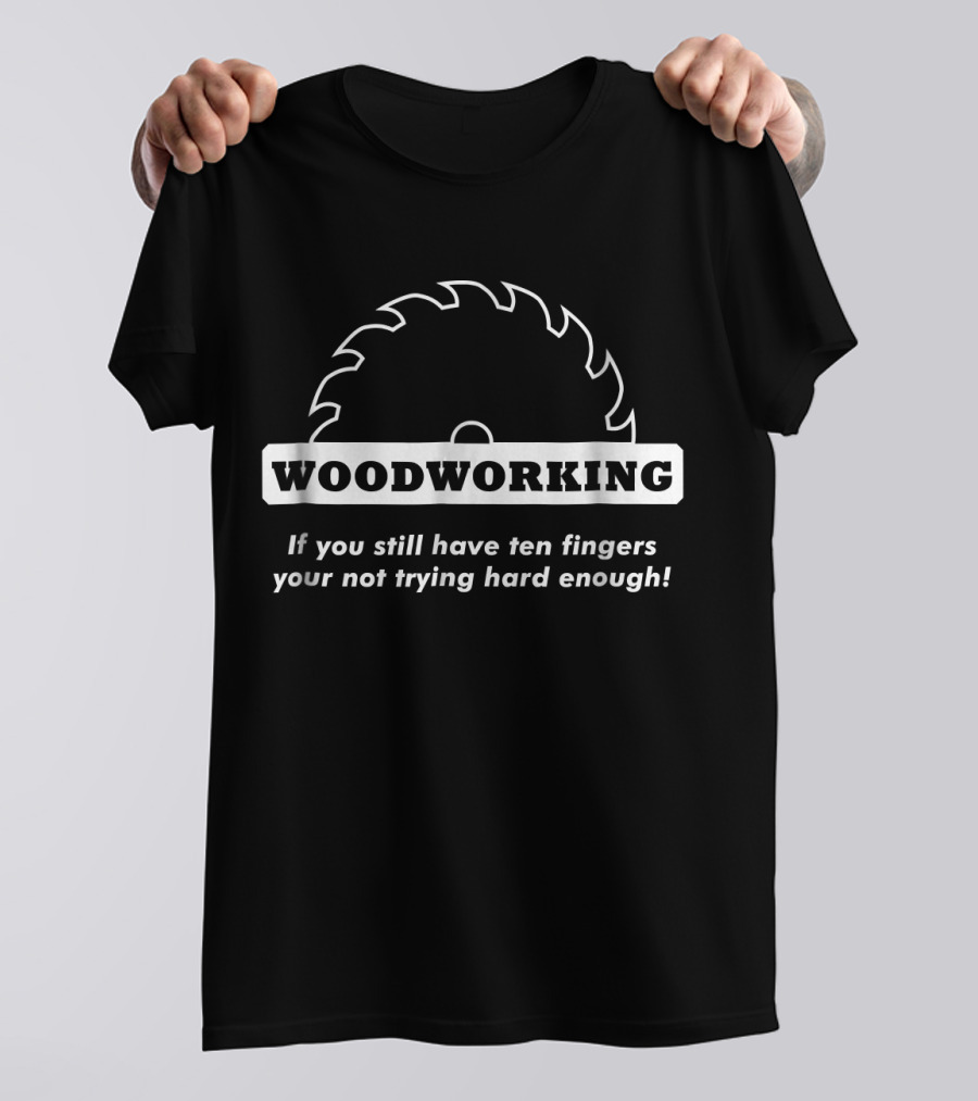 Woodworking If You Still Have Ten Fingers You're Not Trying Hard Enough T-Shirt