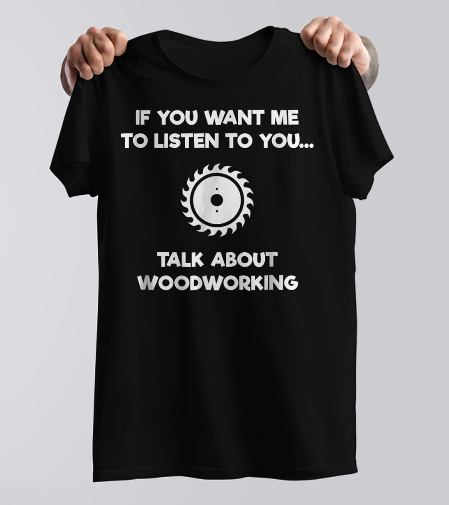 If You Want Me To Listen, Talk About Woodworking Saw Blade T-Shirt