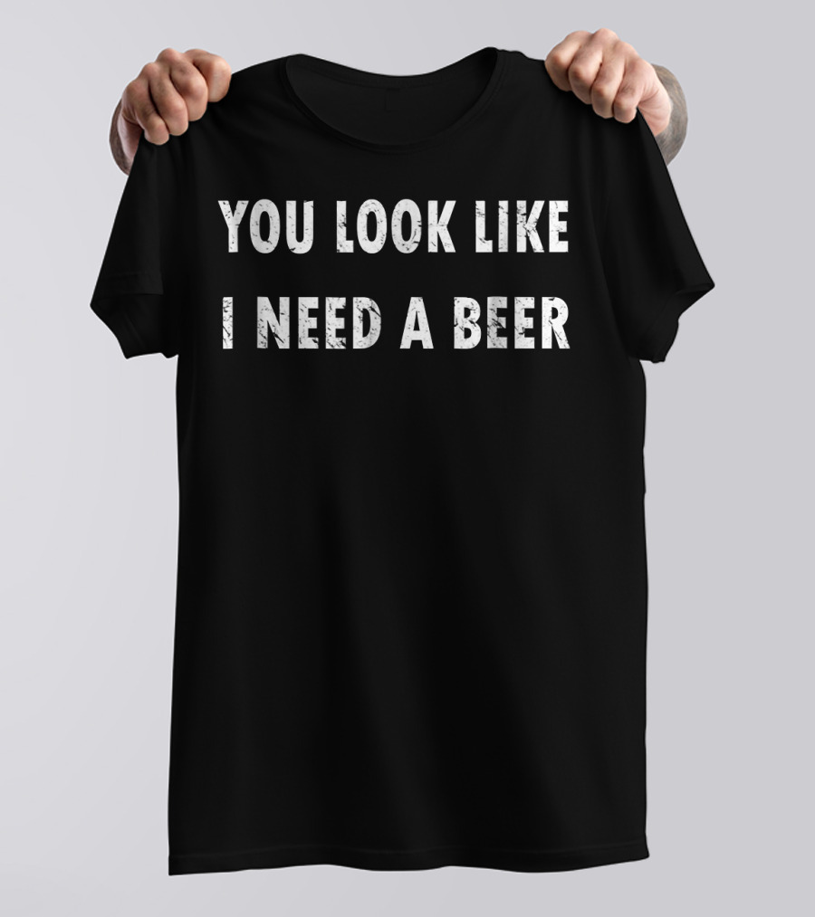 You Look Like I Need A Beer T-Shirt