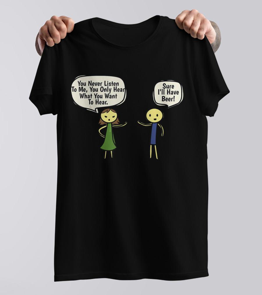 You Never Listen To Me You Only Hear What You Want Sure I'll Have Beer T-Shirt