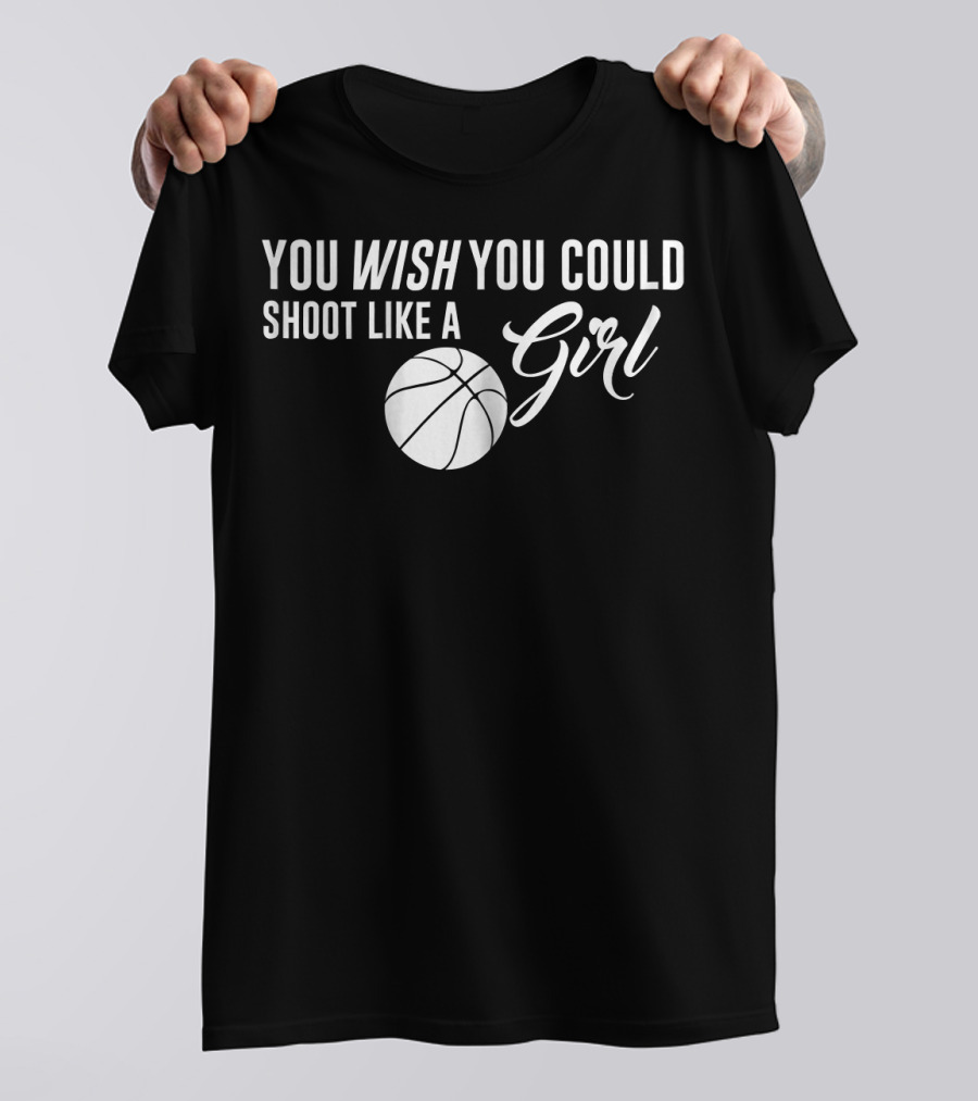 You Wish You Could Shoot Like A Girl Basketball T-Shirt