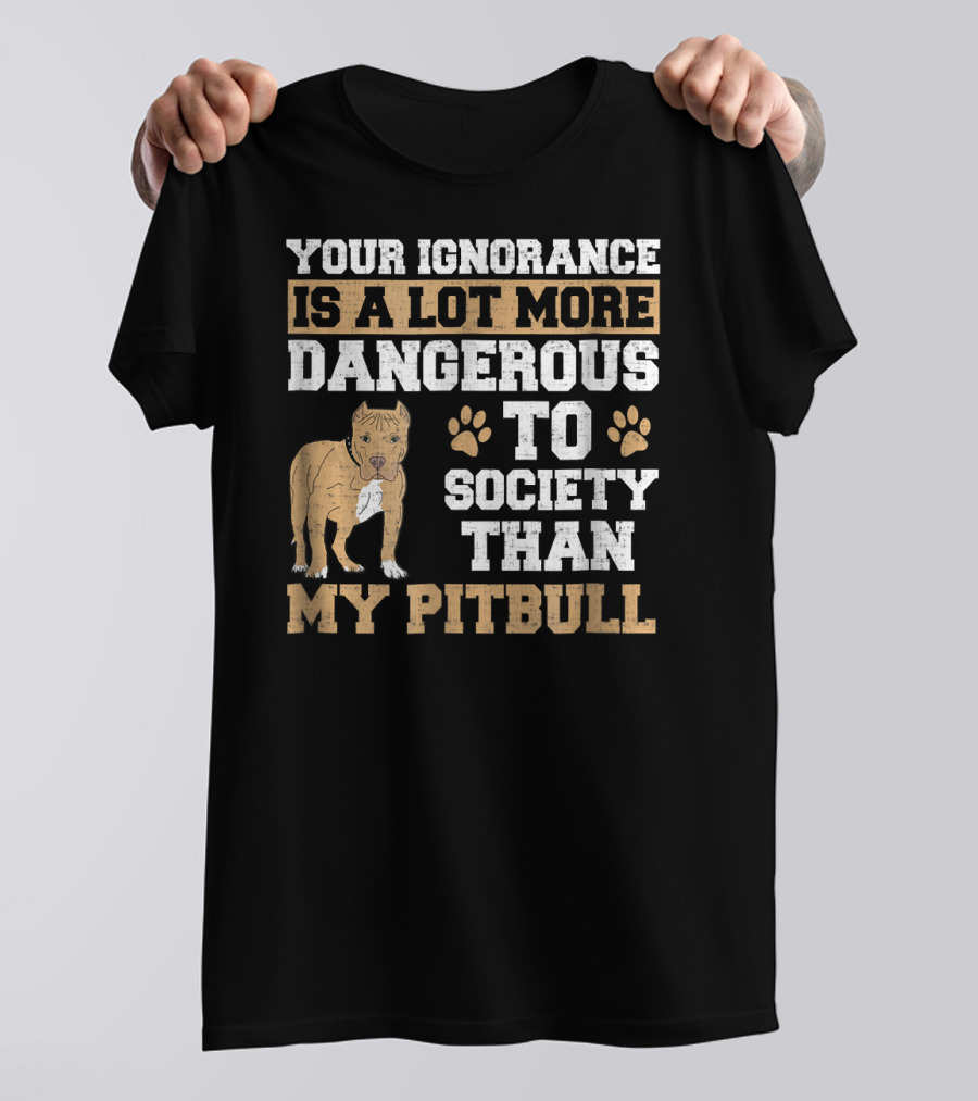 Your Ignorance Is A Lot More Dangerous To Society Than My Pitbull T-Shirt