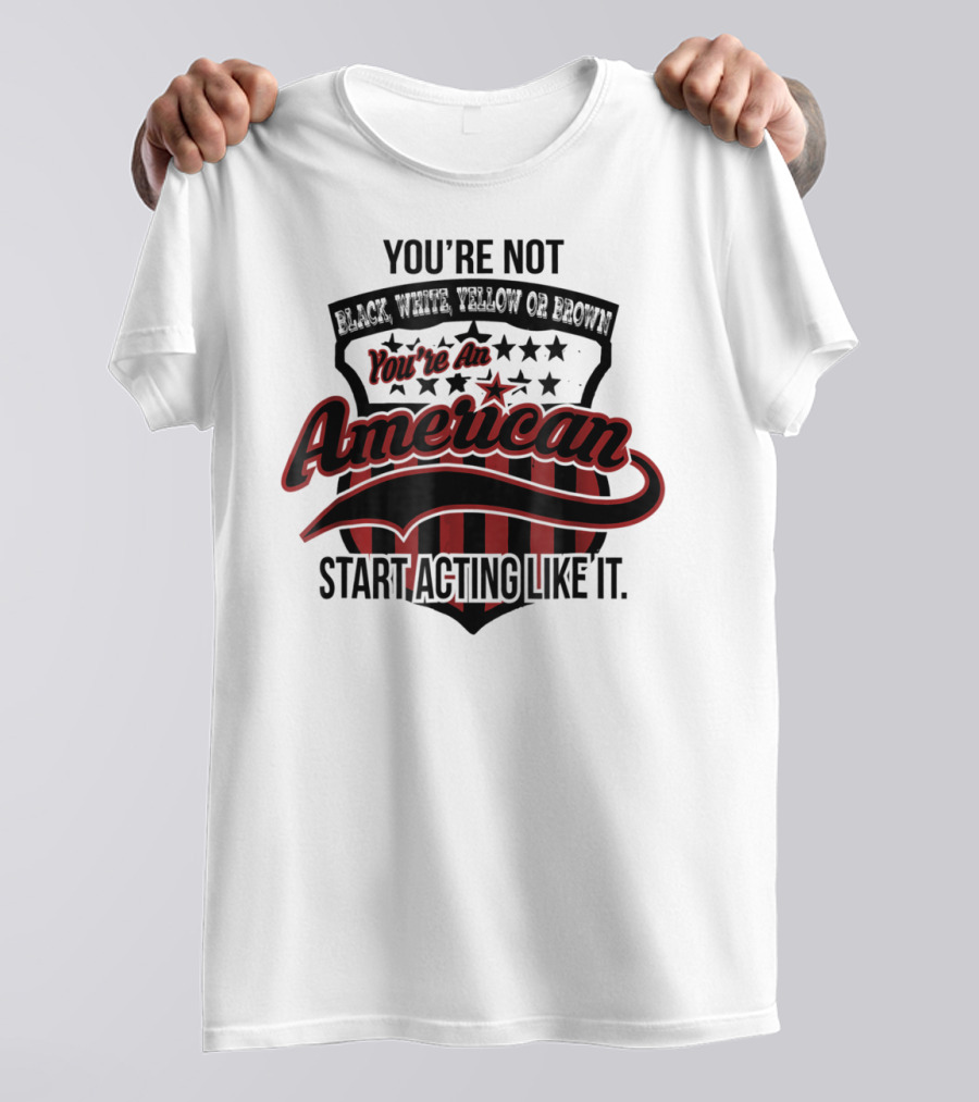 You're Not Black White Yellow Or Brown You're An American Start Acting Like It Patriotic Shield T-Shirt