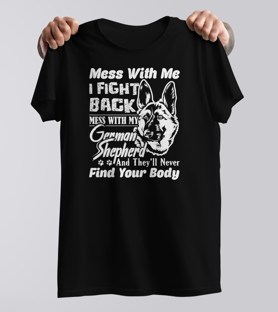 Mess With Me I Fight Back Mess With My German Shepherd And They'll Never Find Your Body T-Shirt