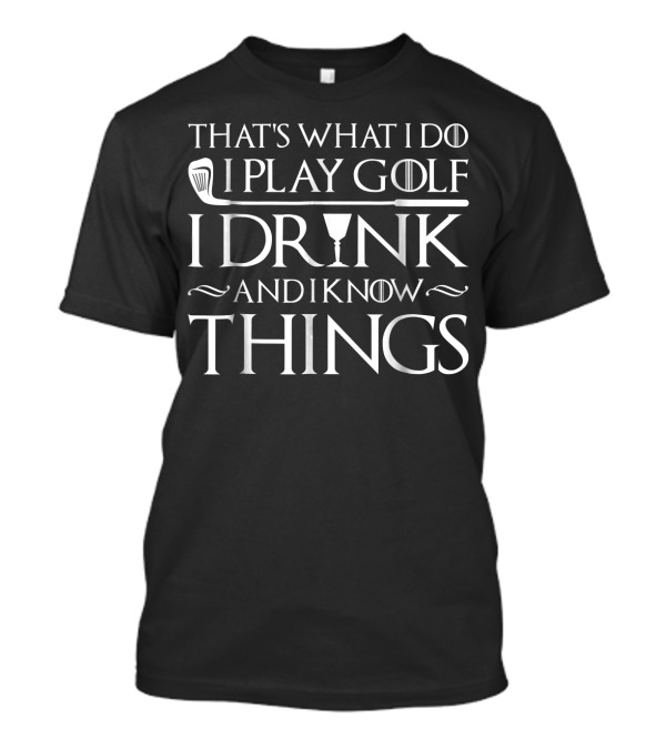 That's What I Do I Play Golf I Drink And I Know Things T-Shirt