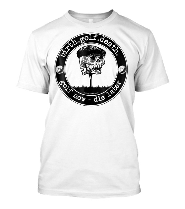 Birth.golf.death. Golf Now - Die Later T-Shirt