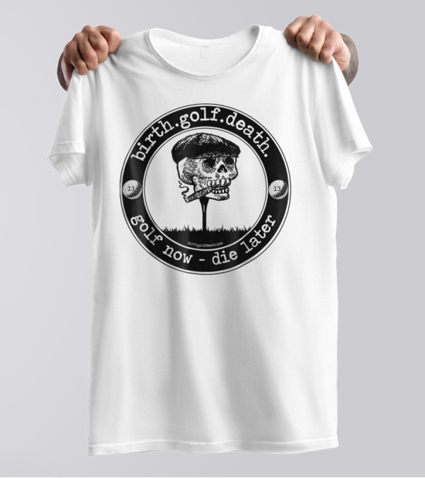 Birth.golf.death. Golf Now - Die Later T-Shirt