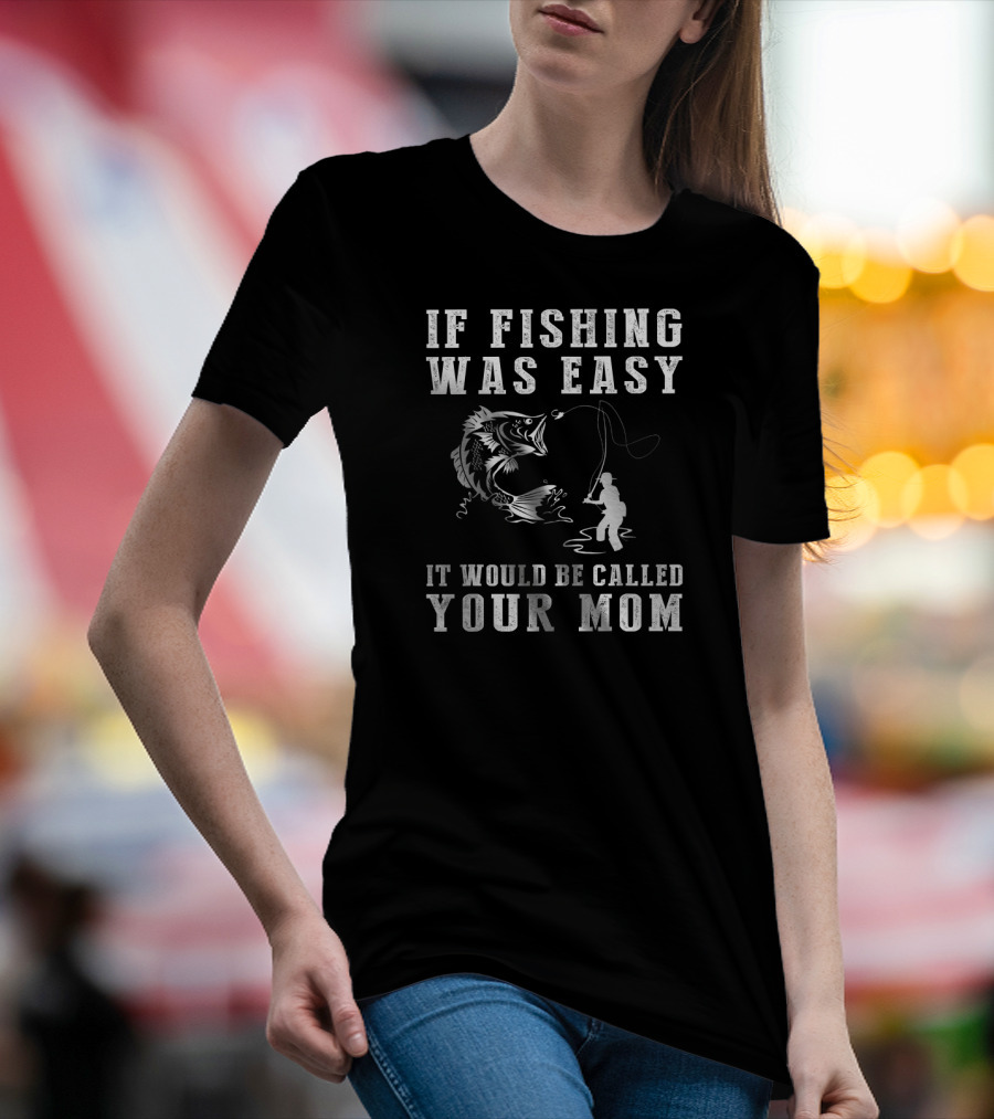 If Fishing Was Easy It Would Be Called Your Mom T-Shirt