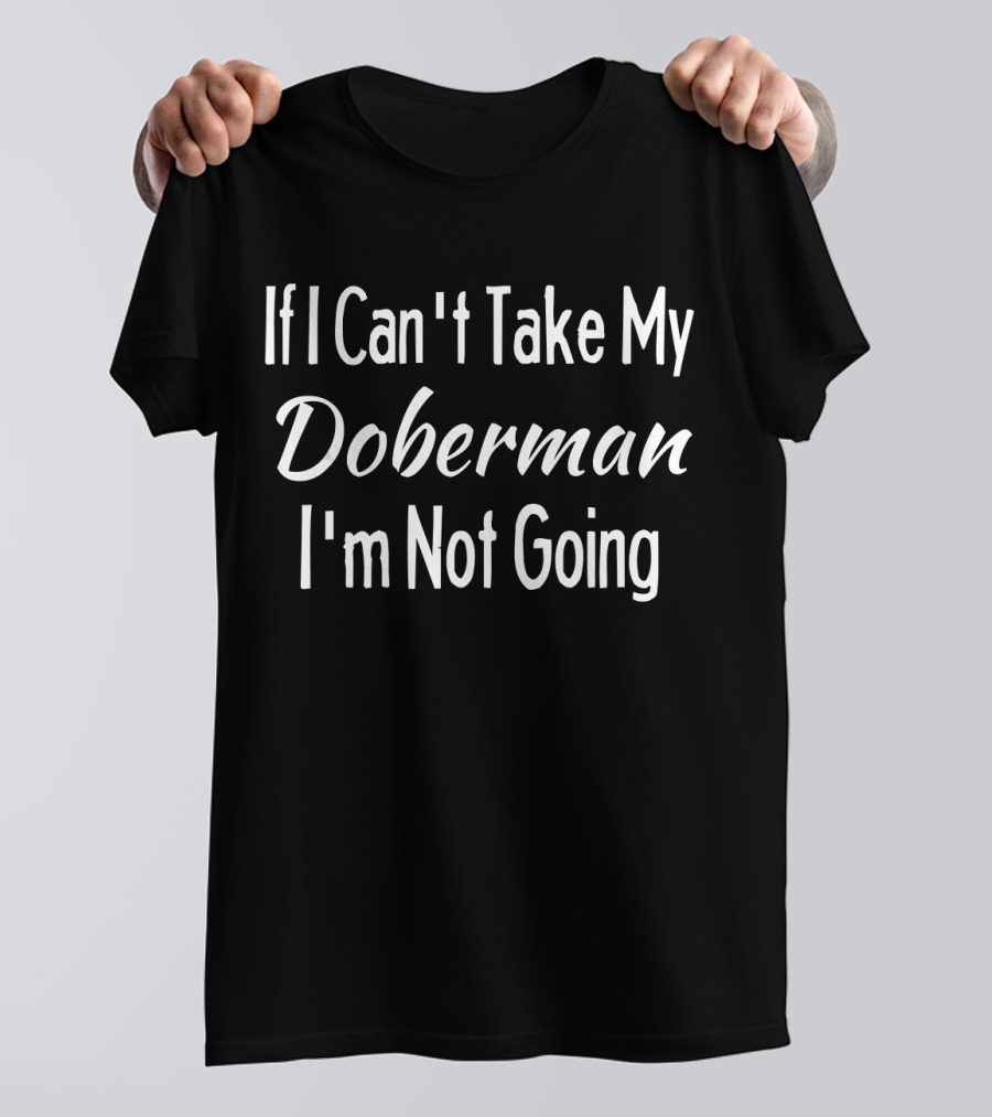 If I Can't Take My Doberman I'm Not Going T-Shirt