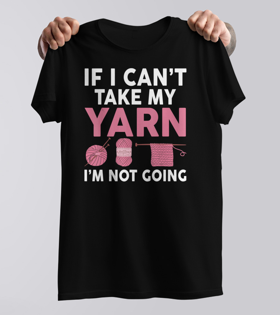IF I CAN'T TAKE MY YARN I'M NOT GOING Knitting Yarn Ball Needles T-Shirt