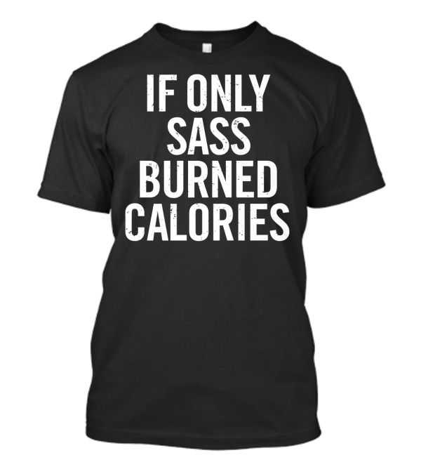 If Only Sass Burned Calories Workout Funny Motivation T-Shirt
