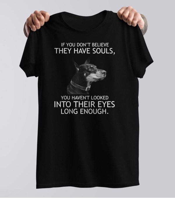 If You Don't Believe They Have Souls You Haven't Looked Into Their Eyes Long Enough Doberman T-Shirt