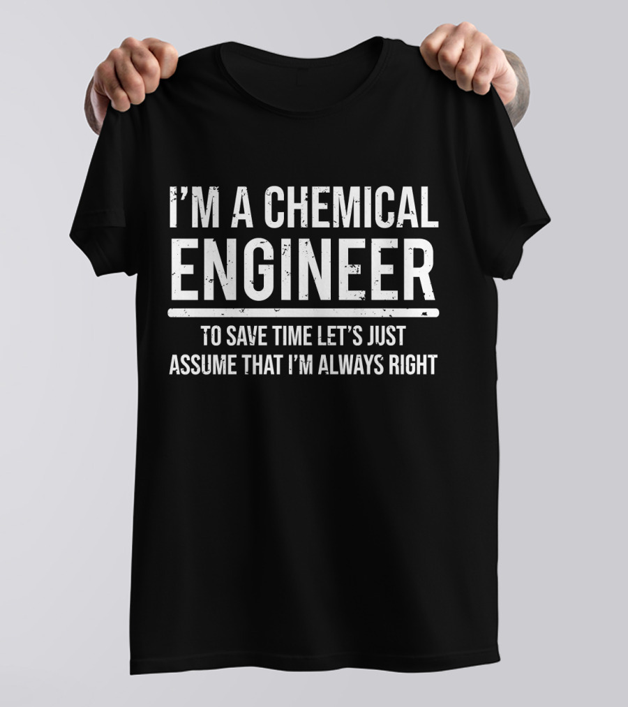 I'm A Chemical Engineer To Save Time Let's Just Assume That I'm Always Right T-Shirt