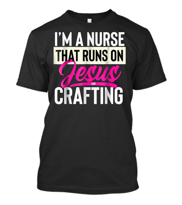 I’m A Nurse That Runs On Jesus And Crafting T-Shirt