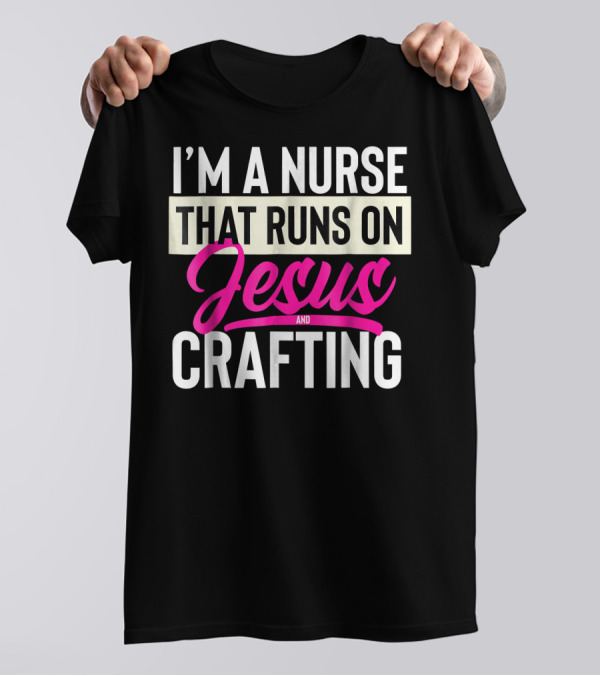 I’m A Nurse That Runs On Jesus And Crafting T-Shirt