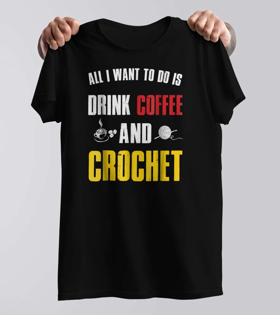 All I Want To Do Is Drink Coffee And Crochet Coffee And Crochet Funny Crocheti T-Shirt