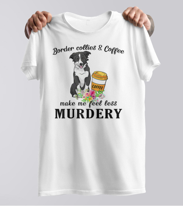 Border Collies And Coffee Make Me Feel Less Murdery T-Shirt