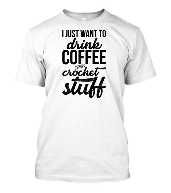 I Just Want To Drink Coffee And Crochet Stuff T-Shirt