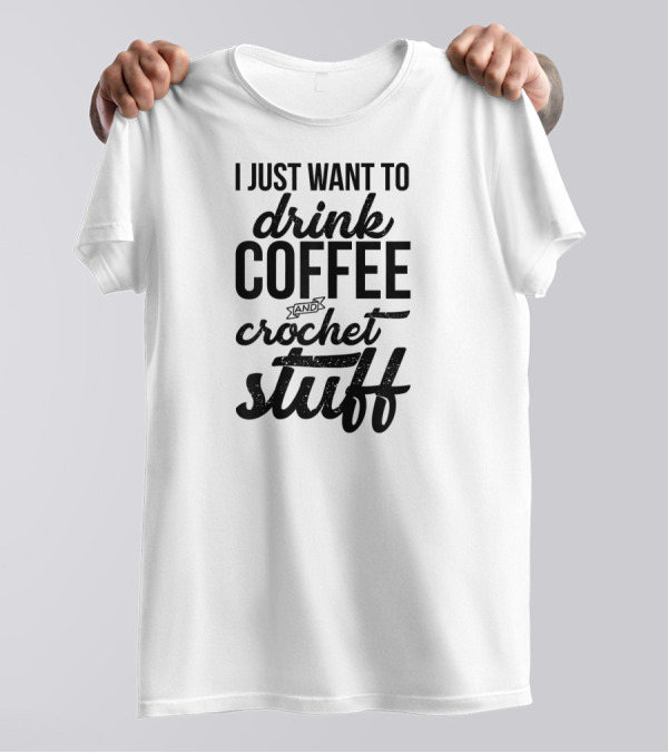 I Just Want To Drink Coffee And Crochet Stuff T-Shirt