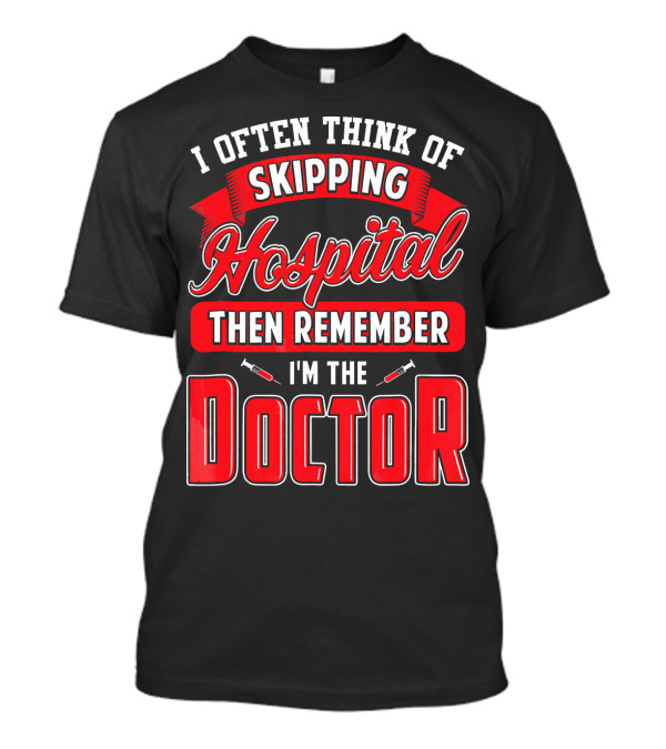 I Often Think Of Skipping Hospital Then Remember I'm The Doctor T-Shirt