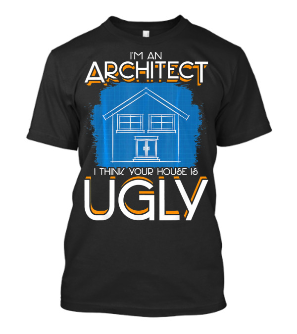 I'm An Architect I Think Your House Is Ugly Blueprint T-Shirt