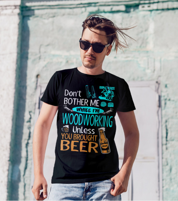 Don't Bother Me While I'm Woodworking Unless You Brought Beer T-Shirt