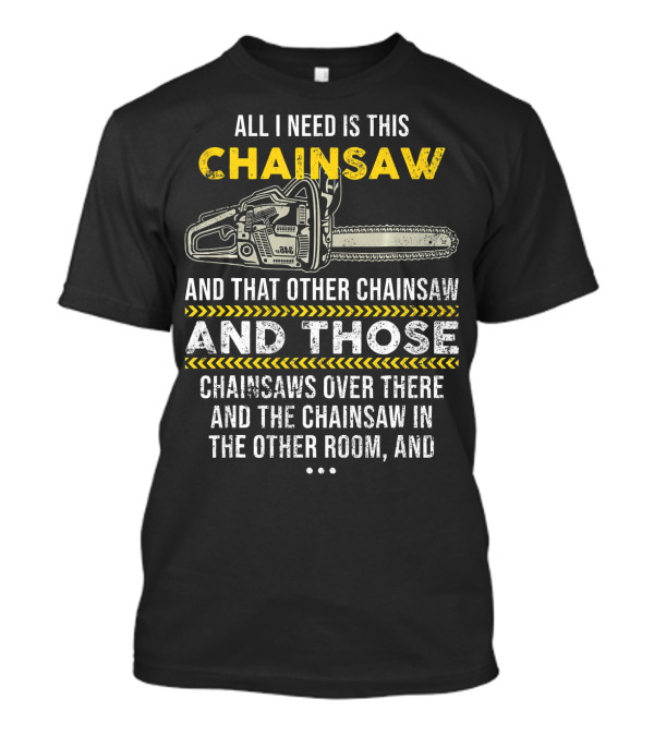 All I Need Is This Chainsaw And That Other Chainsaw And Those Chainsaws Over There And The Chainsaw In The Other Room T-Shirt