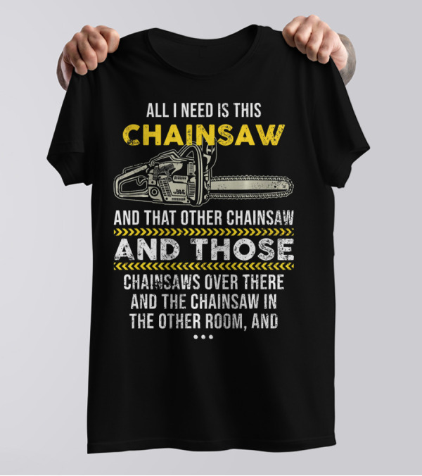 All I Need Is This Chainsaw And That Other Chainsaw And Those Chainsaws Over There And The Chainsaw In The Other Room T-Shirt