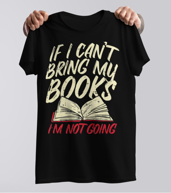 If I Can't Bring My Books I'm Not Going Funny Book Worm Librarian Reading Teacher T-Shirt