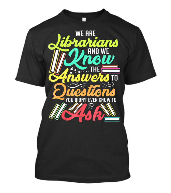 We Are Librarians And We Know The Answers To Questions You Didn't Even Know To Ask T-Shirt