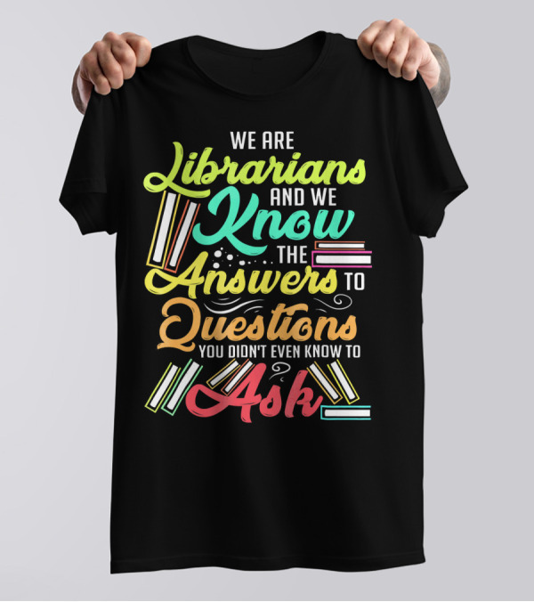 We Are Librarians And We Know The Answers To Questions You Didn't Even Know To Ask T-Shirt