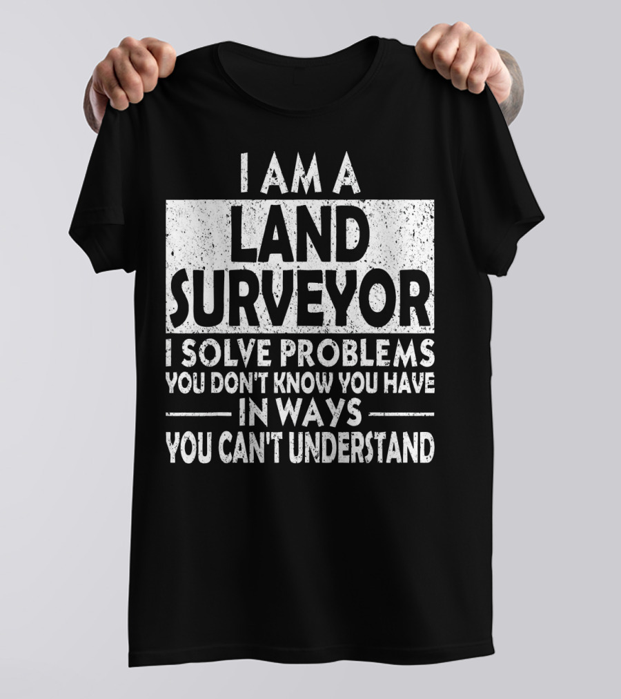 I Am A Land Surveyor I Solve Problems You Don't Know You Have In Ways You Can't Understand T-Shirt