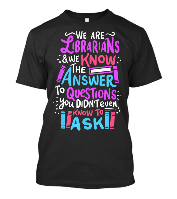 We Are Librarians And We Know The Answer To Questions You Didn't Even Know To Ask T-Shirt
