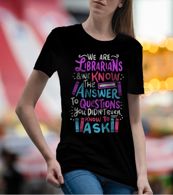 We Are Librarians And We Know The Answer To Questions You Didn't Even Know To Ask T-Shirt