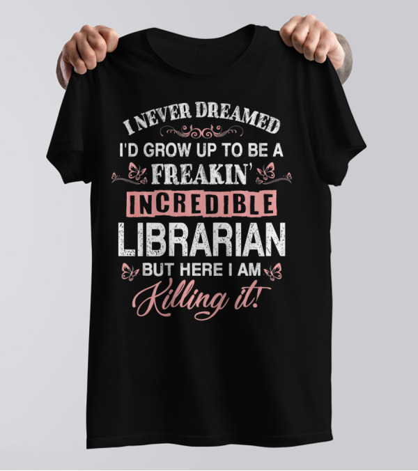I Never Dreamed I'd Grow Up To Be A Freakin' Incredible Librarian But Here I Am Killing It T-Shirt
