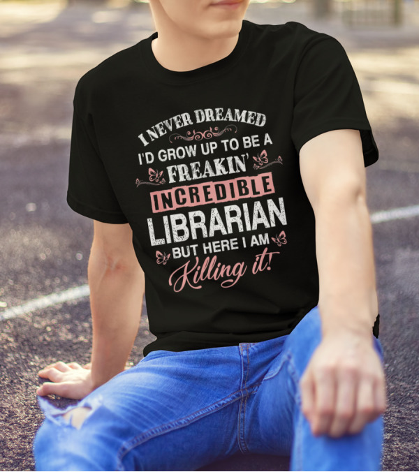 I Never Dreamed I'd Grow Up To Be A Freakin' Incredible Librarian But Here I Am Killing It T-Shirt