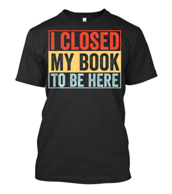 I Closed My Book To Be Here Funny Librarian T-Shirt