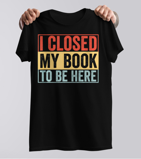 I Closed My Book To Be Here Funny Librarian T-Shirt