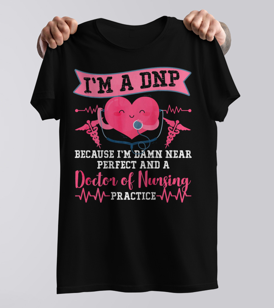 I'm A DNP Because I'm Damn Near Perfect And A Doctor Of Nursing Practice T-Shirt