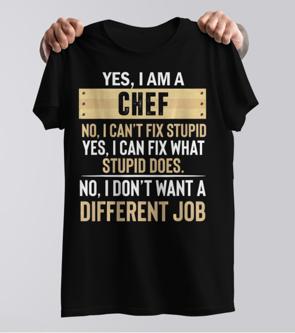 Yes I Am A Chef No I Can’t Fix Stupid Yes I Can Fix What Stupid Does No I Don’t Want A Different Job T-Shirt