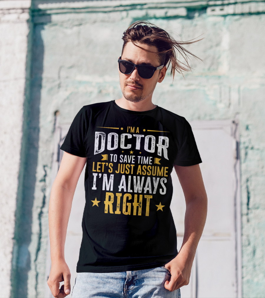 I'm A Doctor To Save Time Let's Just Assume I'm Always Right T-Shirt