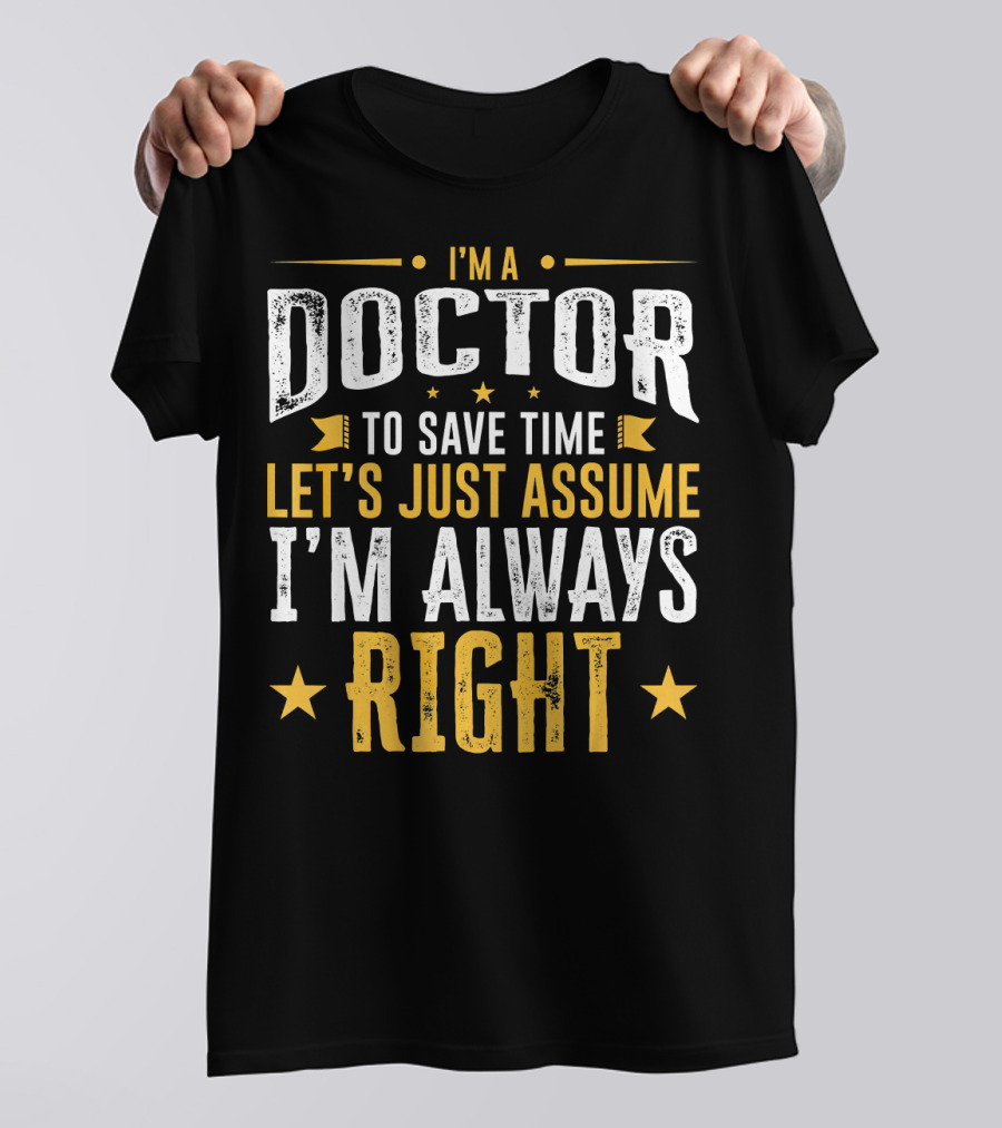 I'm A Doctor To Save Time Let's Just Assume I'm Always Right T-Shirt