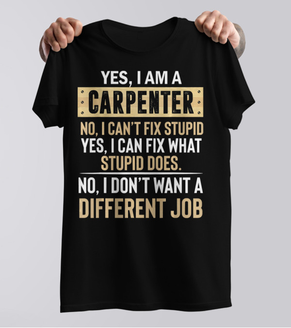 YES I AM A CARPENTER NO I CAN'T FIX STUPID YES I CAN FIX WHAT STUPID DOES NO I DON'T WANT A DIFFERENT JOB T-Shirt