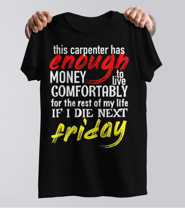 This Carpenter Has Enough Money To Live Comfortably For The Rest Of My Life If I Die Next Friday T-Shirt
